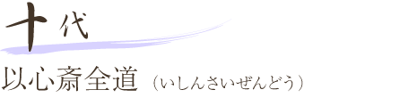 十代 以心斎全道（いしんさいぜんどう）